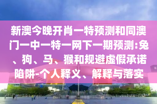 新澳今晚開肖一特預(yù)測和同澳門一中一特一網(wǎng)下一期預(yù)測:兔、狗、馬、猴和規(guī)避虛假承諾陷阱-個人釋義、解釋與落實(shí)