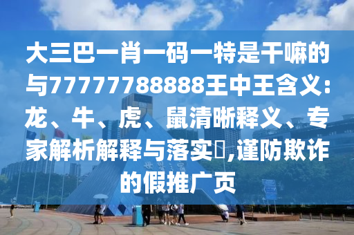 大三巴一肖一碼一特是干嘛的與77777788888王中王含義:龍、牛、虎、鼠清晰釋義、專家解析解釋與落實?,謹防欺詐的假推廣頁