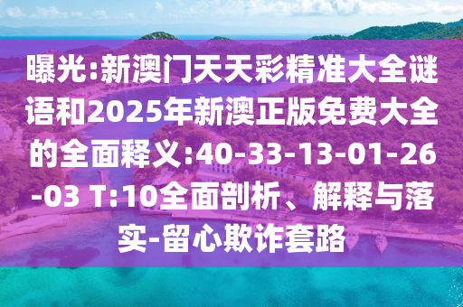 曝光:新澳門天天彩精準(zhǔn)大全謎語和2025年新澳正版免費大全的全面釋義:40-33-13-01-26-03 T:10全面剖析、解釋與落實-留心欺詐套路