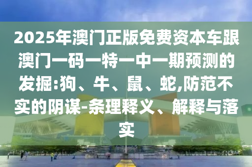 2025年澳門正版免費資本車跟澳門一碼一特一中一期預測的發(fā)掘:狗、牛、鼠、蛇,防范不實的陰謀-條理釋義、解釋與落實