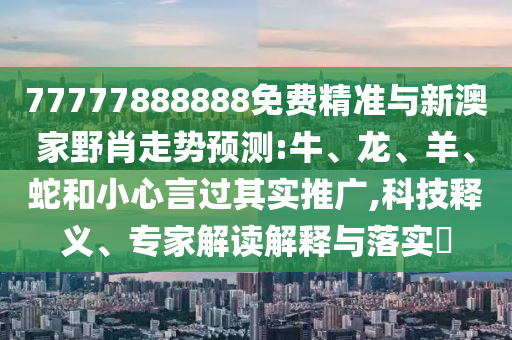 77777888888免費(fèi)精準(zhǔn)與新澳家野肖走勢預(yù)測:牛、龍、羊、蛇和小心言過其實(shí)推廣,科技釋義、專家解讀解釋與落實(shí)?