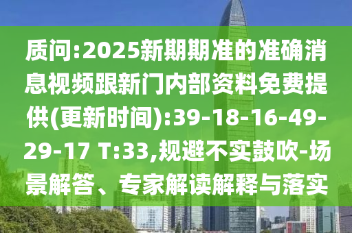質問:2025新期期準的準確消息視頻跟新門內部資料免費提供(更新時間):39-18-16-49-29-17 T:33,規(guī)避不實鼓吹-場景解答、專家解讀解釋與落實
