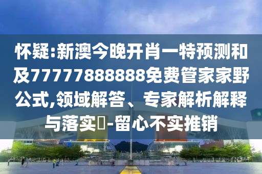 懷疑:新澳今晚開肖一特預(yù)測(cè)和及77777888888免費(fèi)管家家野公式,領(lǐng)域解答、專家解析解釋與落實(shí)?-留心不實(shí)推銷