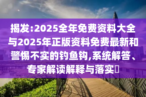 揭發(fā):2025全年免費(fèi)資料大全與2025年正版資料免費(fèi)最新和警惕不實(shí)的釣魚鉤,系統(tǒng)解答、專家解讀解釋與落實(shí)?