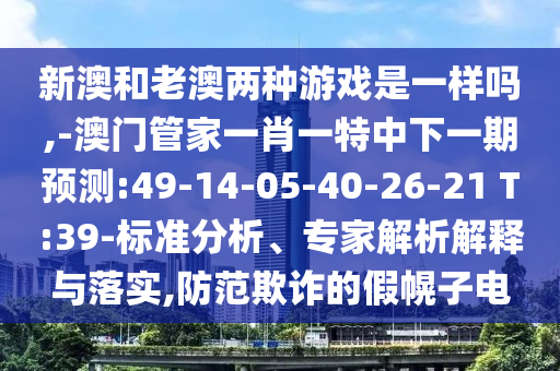 新澳和老澳兩種游戲是一樣嗎,-澳門管家一肖一特中下一期預(yù)測(cè):49-14-05-40-26-21 T:39-標(biāo)準(zhǔn)分析、專家解析解釋與落實(shí),防范欺詐的假幌子電