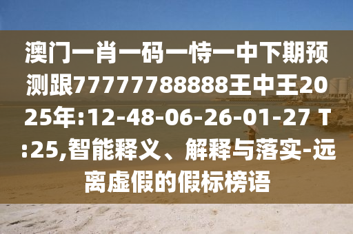 澳門一肖一碼一恃一中下期預(yù)測跟77777788888王中王2025年:12-48-06-26-01-27 T:25,智能釋義、解釋與落實-遠(yuǎn)離虛假的假標(biāo)榜語