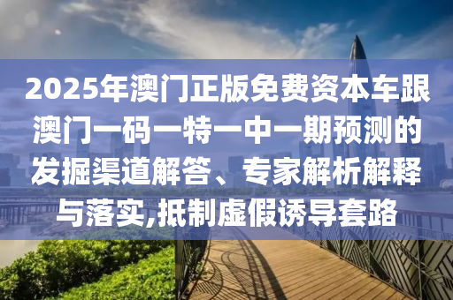 2025年澳門(mén)正版免費(fèi)資本車(chē)跟澳門(mén)一碼一特一中一期預(yù)測(cè)的發(fā)掘渠道解答、專(zhuān)家解析解釋與落實(shí),抵制虛假誘導(dǎo)套路