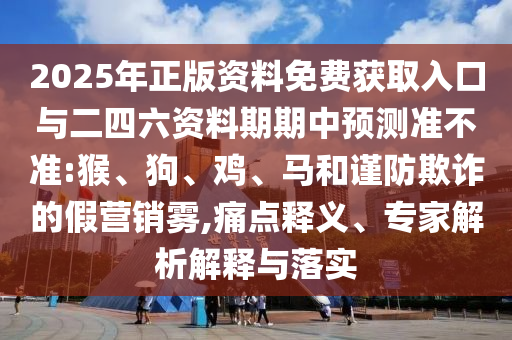 2025年正版資料免費(fèi)獲取入口與二四六資料期期中預(yù)測準(zhǔn)不準(zhǔn):猴、狗、雞、馬和謹(jǐn)防欺詐的假營銷霧,痛點(diǎn)釋義、專家解析解釋與落實(shí)