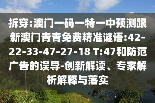 拆穿:澳門一碼一特一中預(yù)測跟新澳門青青免費精準(zhǔn)謎語:42-22-33-47-27-18 T:47和防范廣告的誤導(dǎo)-創(chuàng)新解讀、專家解析解釋與落實