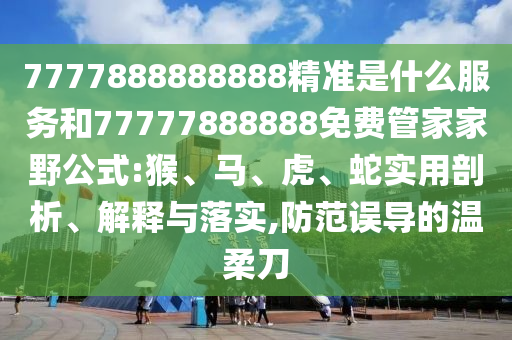 7777888888888精準是什么服務(wù)和77777888888免費管家家野公式:猴、馬、虎、蛇實用剖析、解釋與落實,防范誤導(dǎo)的溫柔刀