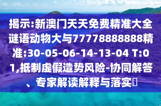 揭示:新澳門天天免費精準大全謎語動物大與77778888888精準:30-05-06-14-13-04 T:01,抵制虛假造勢風險-協(xié)同解答、專家解讀解釋與落實?