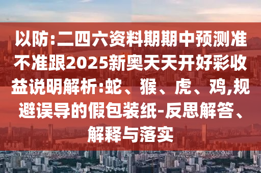 以防:二四六資料期期中預(yù)測(cè)準(zhǔn)不準(zhǔn)跟2025新奧天天開好彩收益說明解析:蛇、猴、虎、雞,規(guī)避誤導(dǎo)的假包裝紙-反思解答、解釋與落實(shí)