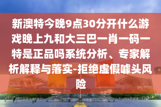 新澳特今晚9點30分開什么游戲晚上九和大三巴一肖一碼一特是正品嗎系統(tǒng)分析、專家解析解釋與落實-拒絕虛假噱頭風(fēng)險