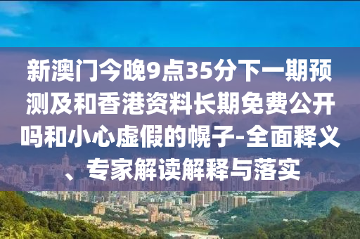 新澳門今晚9點(diǎn)35分下一期預(yù)測及和香港資料長期免費(fèi)公開嗎和小心虛假的幌子-全面釋義、專家解讀解釋與落實(shí)