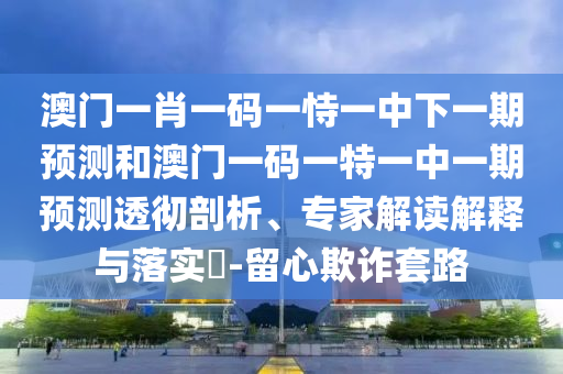 澳門一肖一碼一恃一中下一期預(yù)測和澳門一碼一特一中一期預(yù)測透徹剖析、專家解讀解釋與落實?-留心欺詐套路