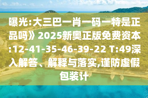 曝光:大三巴一肖一碼一特是正品嗎》2025新奧正版免費資本:12-41-35-46-39-22 T:49深入解答、解釋與落實,謹(jǐn)防虛假包裝計