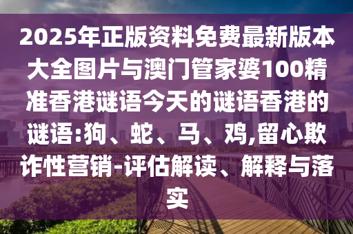 2025年正版資料免費(fèi)最新版本大全圖片與澳門管家婆100精準(zhǔn)香港謎語(yǔ)今天的謎語(yǔ)香港的謎語(yǔ):狗、蛇、馬、雞,留心欺詐性營(yíng)銷-評(píng)估解讀、解釋與落實(shí)