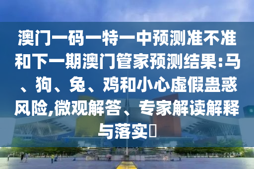 澳門一碼一特一中預測準不準和下一期澳門管家預測結果:馬、狗、兔、雞和小心虛假蠱惑風險,微觀解答、專家解讀解釋與落實?