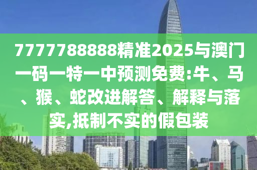 7777788888精準2025與澳門一碼一特一中預(yù)測免費:牛、馬、猴、蛇改進解答、解釋與落實,抵制不實的假包裝