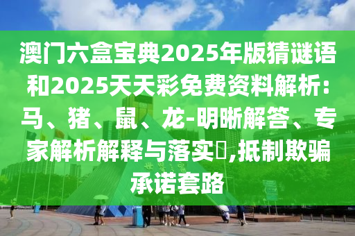 澳門六盒寶典2025年版猜謎語和2025天天彩免費(fèi)資料解析:馬、豬、鼠、龍-明晰解答、專家解析解釋與落實(shí)?,抵制欺騙承諾套路