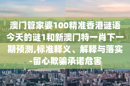 澳門管家婆100精準(zhǔn)香港謎語今天的謎1和新澳門特一肖下一期預(yù)測,標(biāo)準(zhǔn)釋義、解釋與落實(shí)-留心欺騙承諾危害