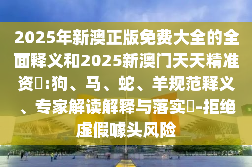 2025年新澳正版免費(fèi)大全的全面釋義和2025新澳門天天精準(zhǔn)資枓:狗、馬、蛇、羊規(guī)范釋義、專家解讀解釋與落實(shí)?-拒絕虛假噱頭風(fēng)險(xiǎn)