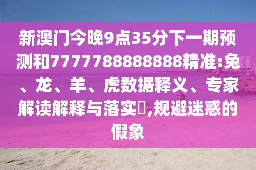 新澳門今晚9點(diǎn)35分下一期預(yù)測(cè)和7777788888888精準(zhǔn):兔、龍、羊、虎數(shù)據(jù)釋義、專家解讀解釋與落實(shí)?,規(guī)避迷惑的假象