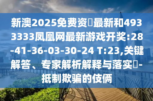新澳2025免費(fèi)資枓最新和4933333鳳凰網(wǎng)最新游戲開獎:28-41-36-03-30-24 T:23,關(guān)鍵解答、專家解析解釋與落實(shí)?-抵制欺騙的伎倆
