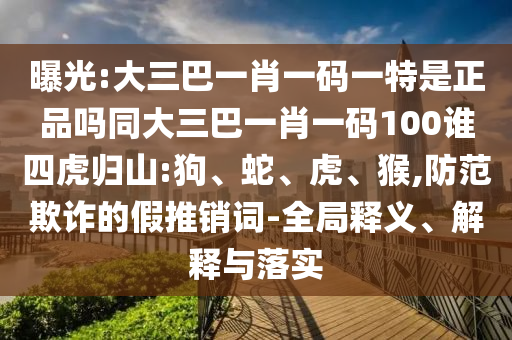 曝光:大三巴一肖一碼一特是正品嗎同大三巴一肖一碼100誰四虎歸山:狗、蛇、虎、猴,防范欺詐的假推銷詞-全局釋義、解釋與落實