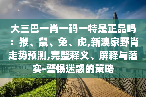大三巴一肖一碼一特是正品嗎：猴、鼠、兔、虎,新澳家野肖走勢(shì)預(yù)測(cè),完整釋義、解釋與落實(shí)-警惕迷惑的策略