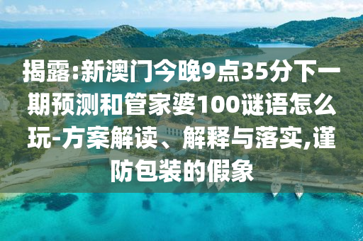 揭露:新澳門今晚9點(diǎn)35分下一期預(yù)測(cè)和管家婆100謎語怎么玩-方案解讀、解釋與落實(shí),謹(jǐn)防包裝的假象