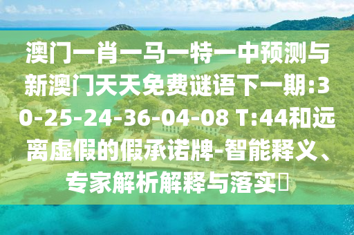 澳門一肖一馬一特一中預(yù)測與新澳門天天免費謎語下一期:30-25-24-36-04-08 T:44和遠(yuǎn)離虛假的假承諾牌-智能釋義、專家解析解釋與落實?
