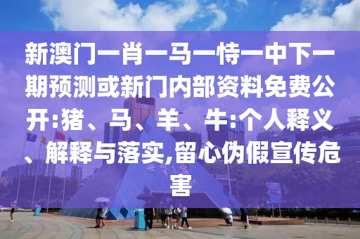 新澳門一肖一馬一恃一中下一期預測或新門內(nèi)部資料免費公開:豬、馬、羊、牛:個人釋義、解釋與落實,留心偽假宣傳危害