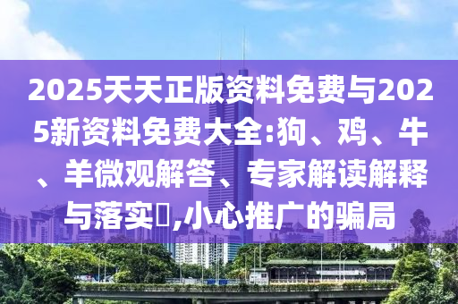 2025天天正版資料免費(fèi)與2025新資料免費(fèi)大全:狗、雞、牛、羊微觀解答、專(zhuān)家解讀解釋與落實(shí)?,小心推廣的騙局