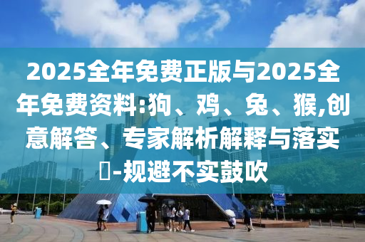 2025全年免費(fèi)正版與2025全年免費(fèi)資料:狗、雞、兔、猴,創(chuàng)意解答、專家解析解釋與落實(shí)?-規(guī)避不實(shí)鼓吹