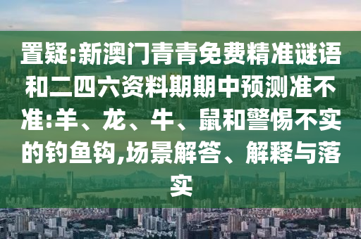 置疑:新澳門青青免費(fèi)精準(zhǔn)謎語(yǔ)和二四六資料期期中預(yù)測(cè)準(zhǔn)不準(zhǔn):羊、龍、牛、鼠和警惕不實(shí)的釣魚鉤,場(chǎng)景解答、解釋與落實(shí)