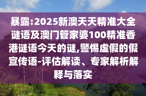 暴露:2025新澳天天精準(zhǔn)大全謎語(yǔ)及澳門管家婆100精準(zhǔn)香港謎語(yǔ)今天的謎,警惕虛假的假宣傳語(yǔ)-評(píng)估解讀、專家解析解釋與落實(shí)
