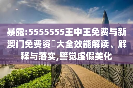 暴露:5555555王中王免費與新澳門免費資枓大全效能解讀、解釋與落實,警覺虛假美化