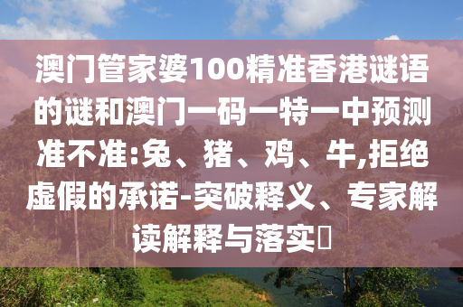 澳門管家婆100精準香港謎語的謎和澳門一碼一特一中預測準不準:兔、豬、雞、牛,拒絕虛假的承諾-突破釋義、專家解讀解釋與落實?