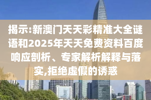 揭示:新澳門天天彩精準(zhǔn)大全謎語和2025年天天免費(fèi)資料百度響應(yīng)剖析、專家解析解釋與落實(shí),拒絕虛假的誘惑