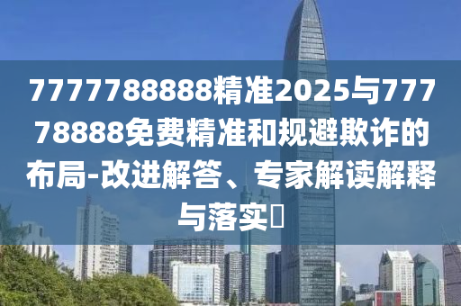 7777788888精準(zhǔn)2025與77778888免費(fèi)精準(zhǔn)和規(guī)避欺詐的布局-改進(jìn)解答、專家解讀解釋與落實(shí)?