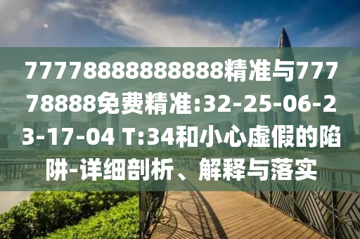77778888888888精準(zhǔn)與77778888免費(fèi)精準(zhǔn):32-25-06-23-17-04 T:34和小心虛假的陷阱-詳細(xì)剖析、解釋與落實(shí)