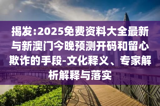 揭發(fā):2025免費(fèi)資料大全最新與新澳門今晚預(yù)測開碼和留心欺詐的手段-文化釋義、專家解析解釋與落實(shí)