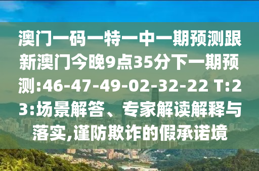 澳門一碼一特一中一期預(yù)測(cè)跟新澳門今晚9點(diǎn)35分下一期預(yù)測(cè):46-47-49-02-32-22 T:23:場(chǎng)景解答、專家解讀解釋與落實(shí),謹(jǐn)防欺詐的假承諾境