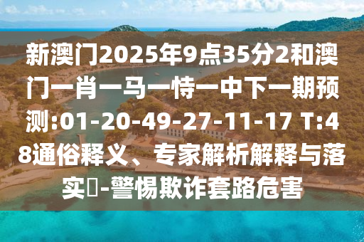 新澳門(mén)2025年9點(diǎn)35分2和澳門(mén)一肖一馬一恃一中下一期預(yù)測(cè):01-20-49-27-11-17 T:48通俗釋義、專(zhuān)家解析解釋與落實(shí)?-警惕欺詐套路危害