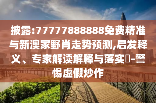 披露:77777888888免費精準(zhǔn)與新澳家野肖走勢預(yù)測,啟發(fā)釋義、專家解讀解釋與落實?-警惕虛假炒作