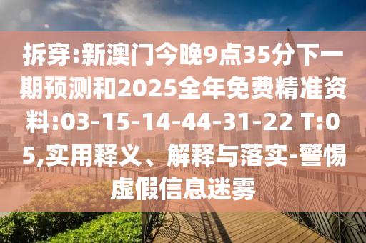 拆穿:新澳門今晚9點(diǎn)35分下一期預(yù)測(cè)和2025全年免費(fèi)精準(zhǔn)資料:03-15-14-44-31-22 T:05,實(shí)用釋義、解釋與落實(shí)-警惕虛假信息迷霧