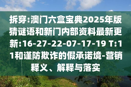 拆穿:澳門六盒寶典2025年版猜謎語和新門內(nèi)部資料最新更新:16-27-22-07-17-19 T:11和謹(jǐn)防欺詐的假承諾境-營銷釋義、解釋與落實(shí)
