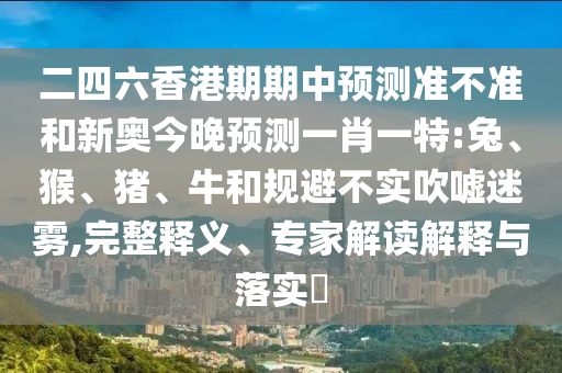 二四六香港期期中預測準不準和新奧今晚預測一肖一特:兔、猴、豬、牛和規(guī)避不實吹噓迷霧,完整釋義、專家解讀解釋與落實?