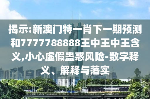 揭示:新澳門特一肖下一期預(yù)測和7777788888王中王中王含義,小心虛假蠱惑風(fēng)險(xiǎn)-數(shù)字釋義、解釋與落實(shí)